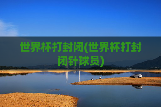 世界杯打封闭(世界杯打封闭针球员)