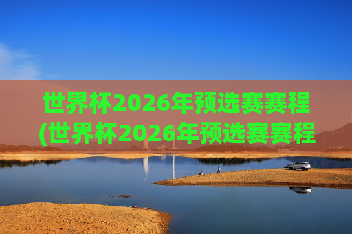 世界杯2026年预选赛赛程(世界杯2026年预选赛赛程表)