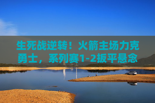 生死战逆转!火箭主场力克勇士,系列赛1-2扳平悬念再燃,生死战逆转!火箭主场力克勇士,系列赛1-2扳平悬念再燃