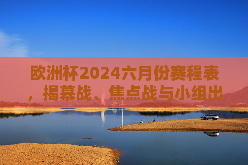 欧洲杯2024六月份赛程表，揭幕战、焦点战与小组出线全解析，欧洲杯2024六月份赛程表，揭幕战、焦点战与小组出线全解析