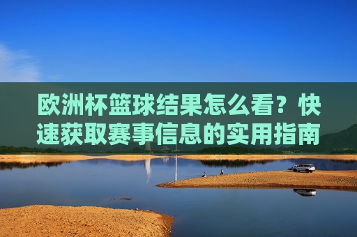 欧洲杯篮球结果怎么看?快速获取赛事信息的实用指南,欧洲杯篮球结果查询,快速获取赛事信息的实用指南