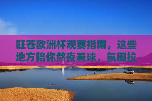 旺苍欧洲杯观赛指南,这些地方陪你熬夜看球,氛围拉满!旺苍欧洲杯观赛指南,陪你熬夜看球,氛围拉满!