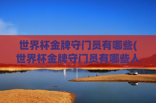 世界杯金牌守门员有哪些(世界杯金牌守门员有哪些人)