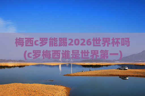 梅西c罗能踢2026世界杯吗(c罗梅西谁是世界第一)