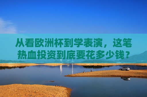 从看欧洲杯到学表演，这笔热血投资到底要花多少钱？从看欧洲杯到学表演，这笔热血投资要花多少钱？