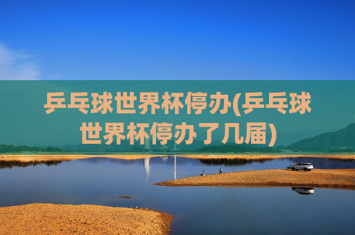 乒乓球世界杯停办(乒乓球世界杯停办了几届)