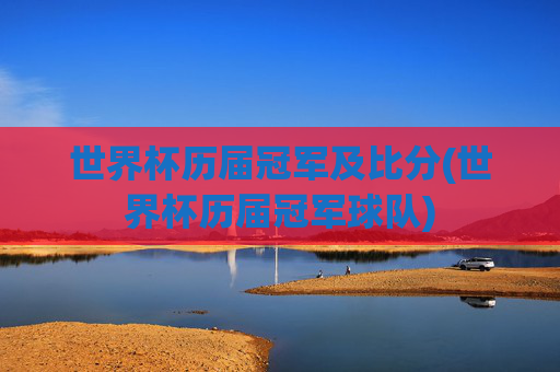 世界杯历届冠军及比分(世界杯历届冠军球队)