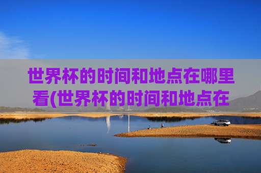 世界杯的时间和地点在哪里看(世界杯的时间和地点在哪里看啊)