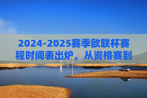 2024-2025赛季欧联杯赛程时间表出炉,从资格赛到决赛,观赛指南全解析