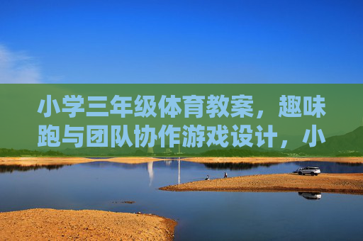 小学三年级体育教案,趣味跑与团队协作游戏设计,小学三年级趣味跑与团队协作游戏教案