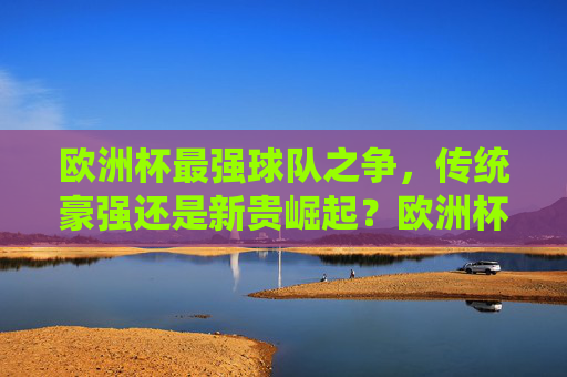 欧洲杯最强球队之争,传统豪强还是新贵崛起?欧洲杯最强球队,传统豪强与新贵谁主沉浮?