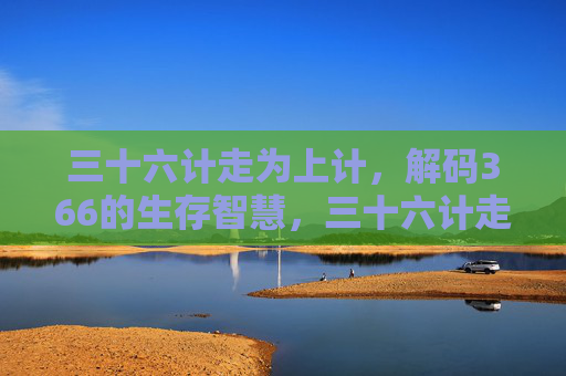 三十六计走为上计，解码366的生存智慧，三十六计走为上，解码366生存智慧
