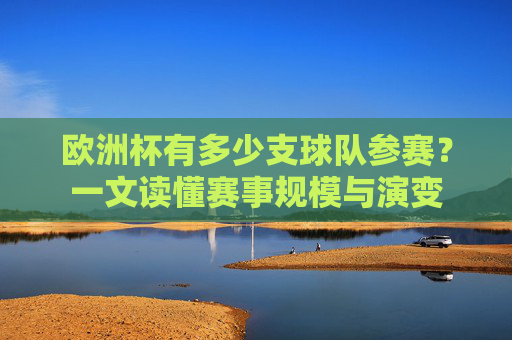 欧洲杯有多少支球队参赛?一文读懂赛事规模与演变
