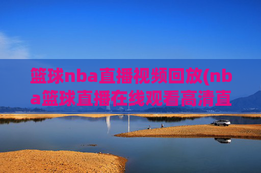 篮球nba直播视频回放(nba篮球直播在线观看高清直播视频)