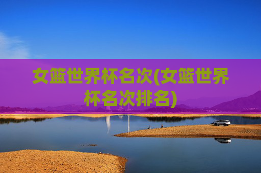 女篮世界杯名次(女篮世界杯名次排名)