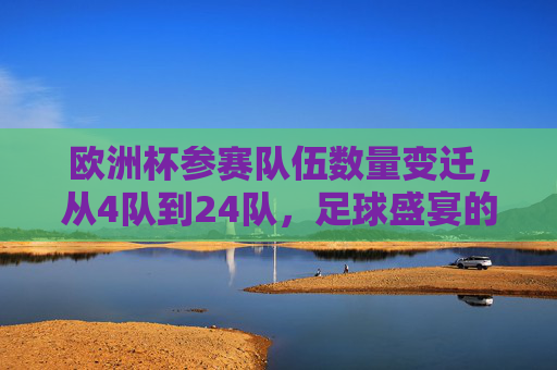 欧洲杯参赛队伍数量变迁,从4队到24队,足球盛宴的扩军之路,欧洲杯扩军之路,从4队到24队的足球盛宴变迁