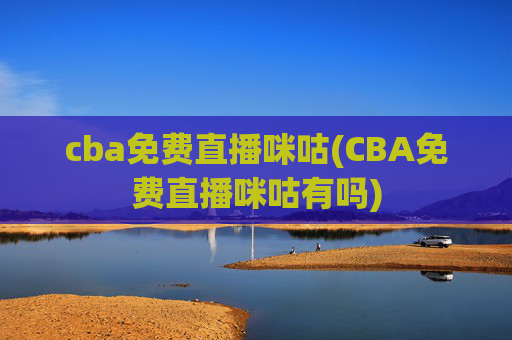 cba免费直播咪咕(CBA免费直播咪咕有吗)