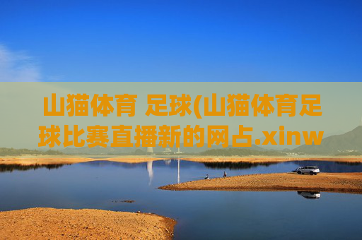 山猫体育 足球(山猫体育足球比赛直播新的网占.xinw-ang.中国)