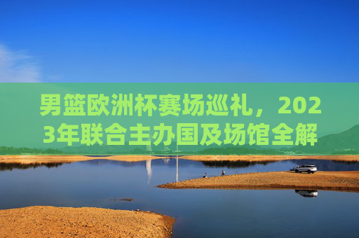 男篮欧洲杯赛场巡礼，2023年联合主办国及场馆全解析，2023男篮欧洲杯巡礼，联合主办国及场馆全解析