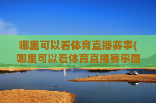 哪里可以看体育直播赛事(哪里可以看体育直播赛事回放)