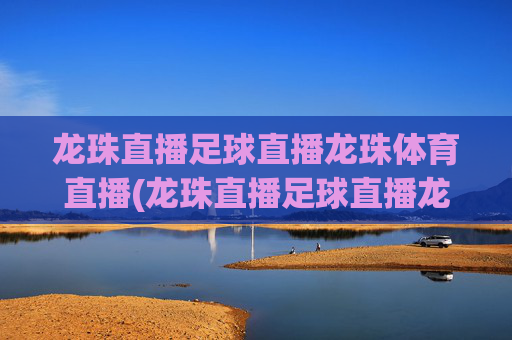 龙珠直播足球直播龙珠体育直播(龙珠直播足球直播龙珠体育直播下载)