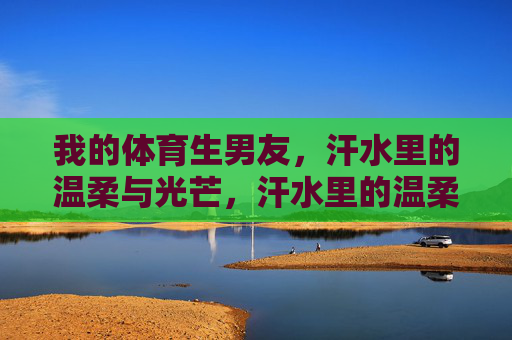 我的体育生男友,汗水里的温柔与光芒,汗水里的温柔与光芒,体育生男友