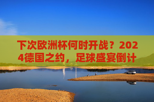 下次欧洲杯何时开战?2024德国之约,足球盛宴倒计时!2024德国欧洲杯,足球盛宴倒计时!