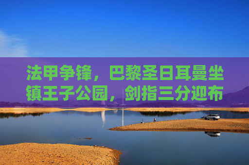 法甲争锋，巴黎圣日耳曼坐镇王子公园，剑指三分迎布雷斯特挑战，法甲，巴黎圣日耳曼坐镇王子公园剑指三分迎布雷斯特