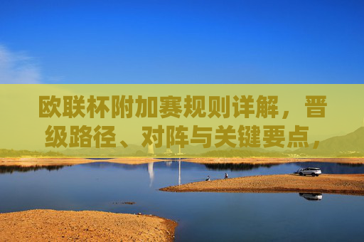 欧联杯附加赛规则详解，晋级路径、对阵与关键要点，欧联杯附加赛规则详解，晋级路径、对阵与关键要点