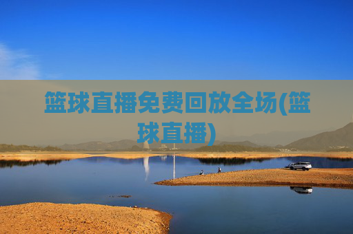 篮球直播免费回放全场(篮球直播)