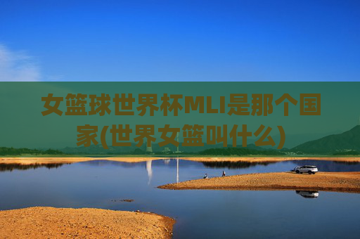 女篮球世界杯MLI是那个国家(世界女篮叫什么)
