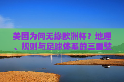 美国为何无缘欧洲杯？地理、规则与足球体系的三重壁垒，美国无缘欧洲杯，地理、规则与足球体系的三重壁垒