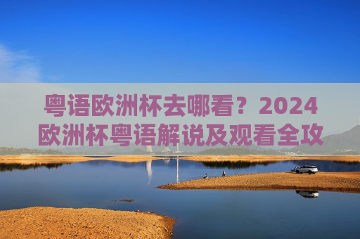 粤语欧洲杯去哪看?2024欧洲杯粤语解说及观看全攻略,2024欧洲杯粤语解说及观看全攻略
