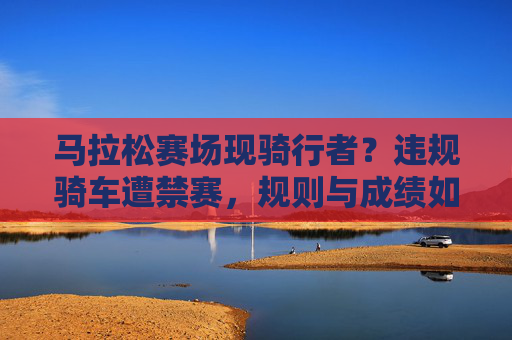 马拉松赛场现骑行者?违规骑车遭禁赛,规则与成绩如何平衡?