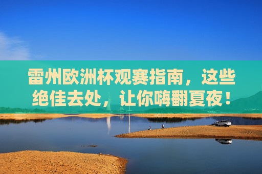 雷州欧洲杯观赛指南,这些绝佳去处,让你嗨翻夏夜!雷州欧洲杯观赛指南,绝佳去处嗨翻夏夜!