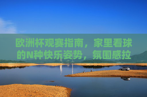 欧洲杯观赛指南,家里看球的N种快乐姿势,氛围感拉满!欧洲杯居家观赛,N种快乐姿势,氛围感拉满!