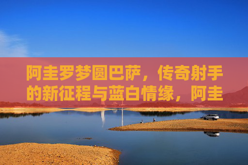 阿圭罗梦圆巴萨，传奇射手的新征程与蓝白情缘，阿圭罗梦圆巴萨，传奇射手的蓝白新征程