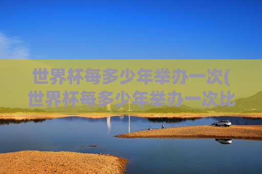 世界杯每多少年举办一次(世界杯每多少年举办一次比赛)
