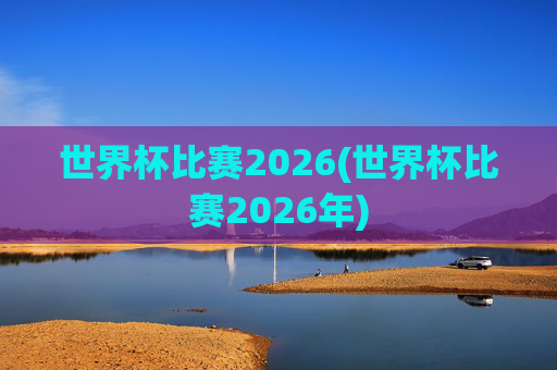 世界杯比赛2026(世界杯比赛2026年)