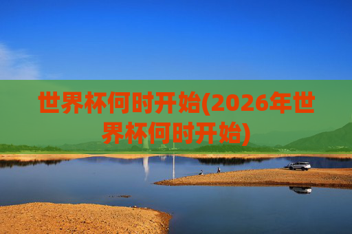 世界杯何时开始(2026年世界杯何时开始)