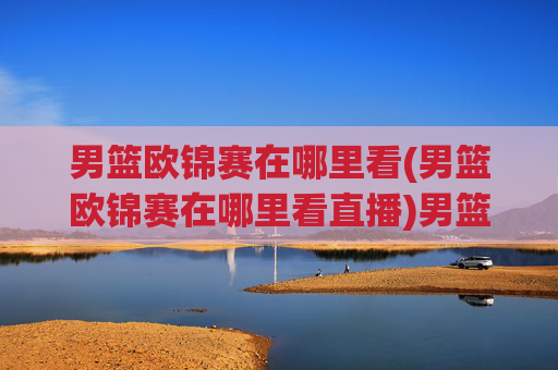 男篮欧锦赛在哪里看(男篮欧锦赛在哪里看直播)男篮欧锦赛观看及直播渠道