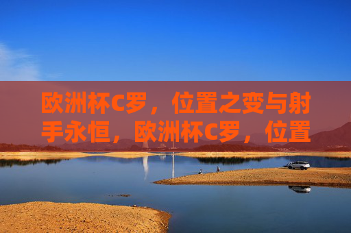 欧洲杯C罗,位置之变与射手永恒,欧洲杯C罗,位置之变下的射手永恒