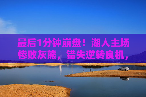 最后1分钟崩盘！湖人主场惨败灰熊，错失逆转良机，最后1分钟崩盘！湖人主场惨败灰熊错失逆转良机