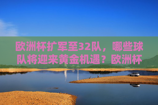 欧洲杯扩军至32队,哪些球队将迎来黄金机遇?欧洲杯扩军32队,哪些球队迎来黄金机遇?
