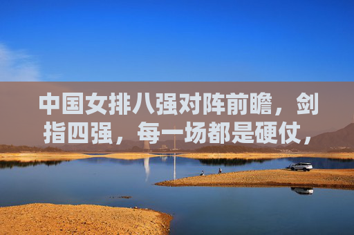 中国女排八强对阵前瞻,剑指四强,每一场都是硬仗,中国女排八强前瞻,场场硬仗剑指四强
