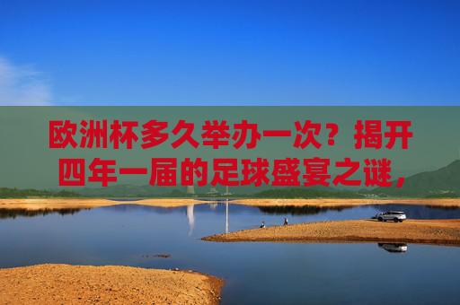 欧洲杯多久举办一次？揭开四年一届的足球盛宴之谜，欧洲杯四年一届，足球盛宴的周期之谜