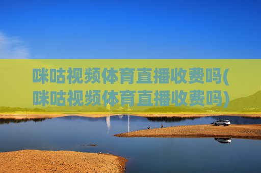 咪咕视频体育直播收费吗(咪咕视频体育直播收费吗)