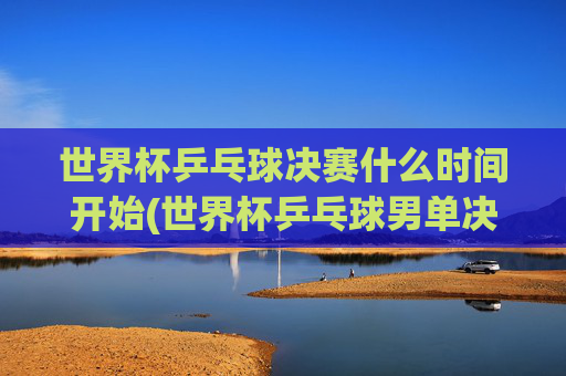 世界杯乒乓球决赛什么时间开始(世界杯乒乓球男单决赛)世界杯乒乓球男单决赛开赛时间