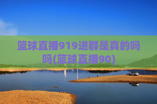篮球直播919进群是真的吗吗(篮球直播90)