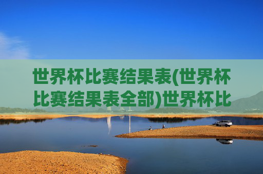 世界杯比赛结果表(世界杯比赛结果表全部)世界杯比赛结果表(全部)